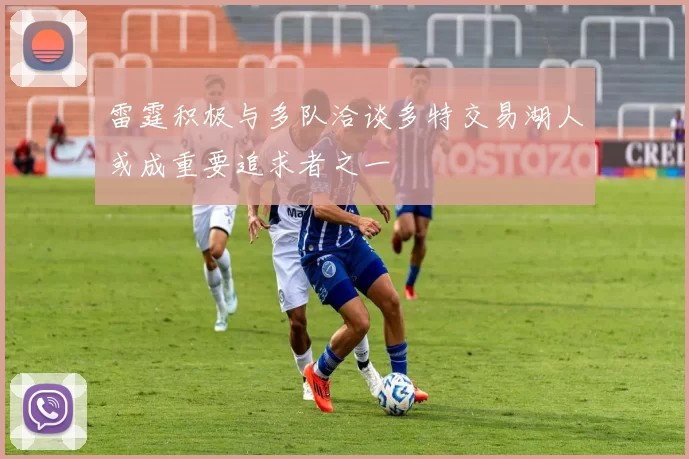 雷霆积极与多队洽谈多特交易湖人或成重要追求者之一